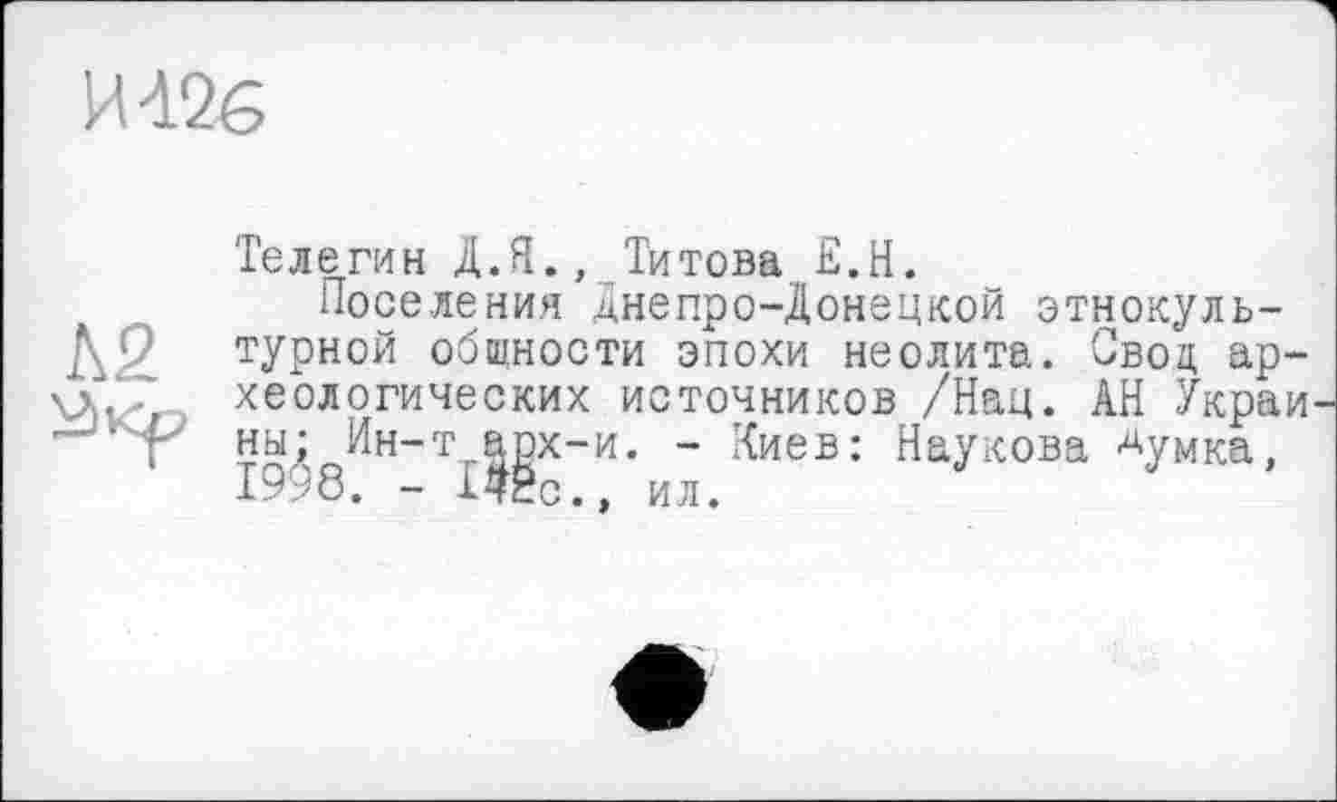 ﻿И 426
Л2

Телегин Д.Я., Титова Е.Н.
Поселения днепро-Донецкой этнокультурной общности эпохи неолита. Свод ар хеологических источников /Нац. АН Укра нЫд Ин-т,_|^х-и. - Киев: Наукова ^умка,